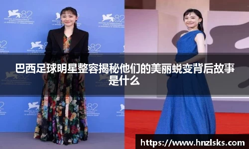 巴西足球明星整容揭秘他们的美丽蜕变背后故事是什么