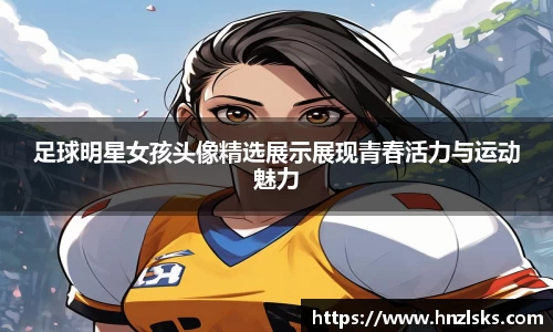 足球明星女孩头像精选展示展现青春活力与运动魅力